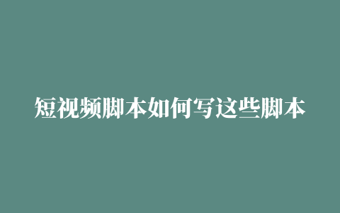 短视频脚本如何写这些脚本模板，直接就能套用