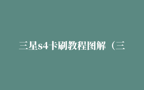 三星s4卡刷教程图解（三星s4韩版怎么刷成中文版呢）