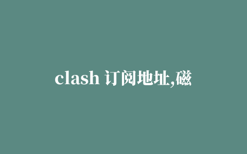 clash 订阅地址,磁力链接