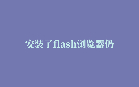 安装了flash浏览器仍不能显示flash,电脑里安装了flash插件为什么不显示flash动画