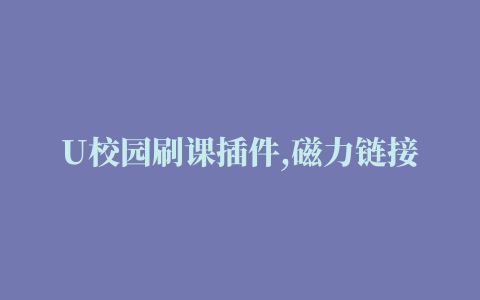 U校园刷课插件,磁力链接