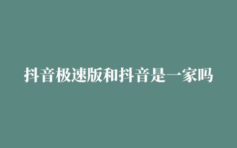 抖音极速版和抖音是一家吗