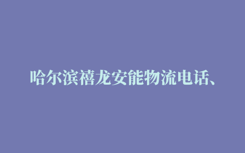 哈尔滨禧龙安能物流电话、网点地址和派送范围