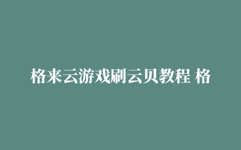 格来云游戏刷云贝教程 格来云怎么买永久游戏教程