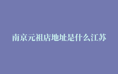 南京元祖店地址是什么江苏元祖食品有限公司南京江宁大学城店怎么样