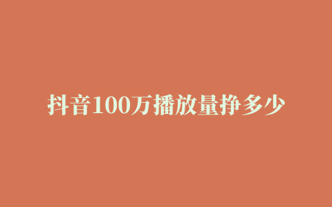 抖音100万播放量挣多少钱抖音100万粉丝一天收入