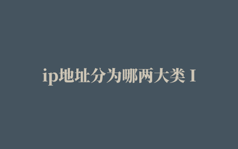 ip地址分为哪两大类 IP地址分为哪两部分呢