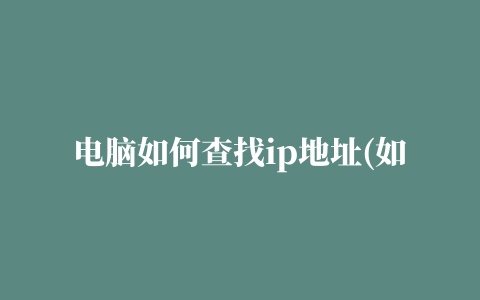 电脑如何查找ip地址(如何寻找电脑的ip地址)