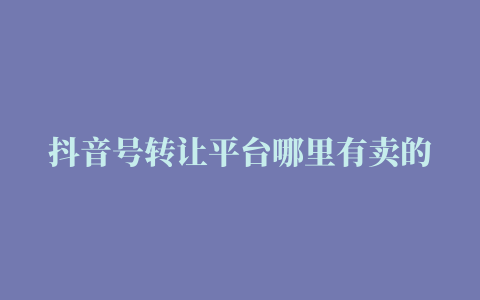 抖音号转让平台哪里有卖的账号转让多少钱一个