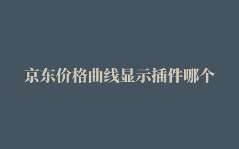 京东价格曲线显示插件哪个好用四款双十一比价插件测评