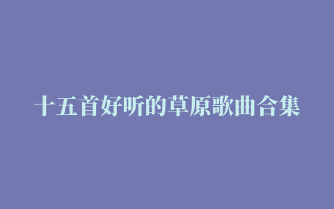 十五首好听的草原歌曲合集2《神奇的九寨》《自由飞翔》