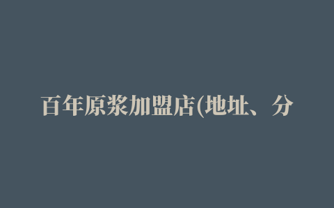 百年原浆加盟店(地址、分布、加盟费多少钱)