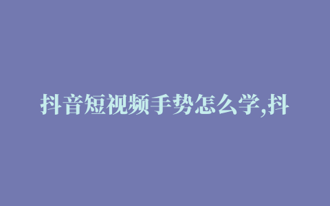 抖音短视频手势怎么学,抖音教程手势分解