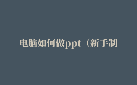 电脑如何做ppt（新手制作ppt最全教程）