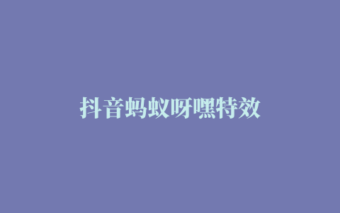 抖音蚂蚁呀嘿特效