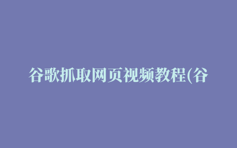 谷歌抓取网页视频教程(谷歌抓取网页视频教程：