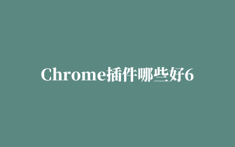 Chrome插件哪些好6个Chrome插件推荐 chrome有哪些好用的插件