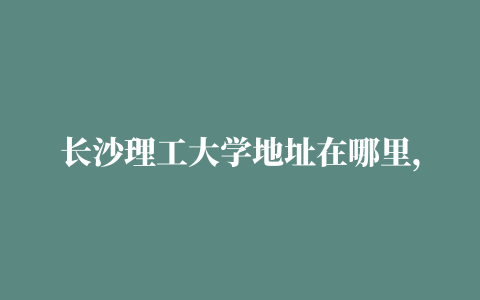 长沙理工大学地址在哪里，哪个城市，哪个区