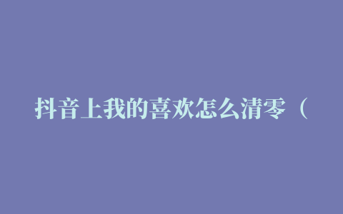 抖音上我的喜欢怎么清零（抖音怎么设置喜欢为零 喜欢怎么清空）