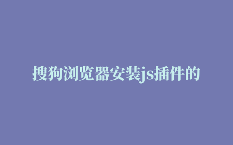 搜狗浏览器安装js插件的相关推荐