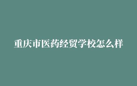 重庆市医药经贸学校怎么样