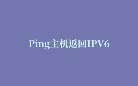 Ping主机返回IPV6地址问题