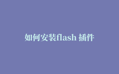 如何安装flash 插件(如何安装flash控件)