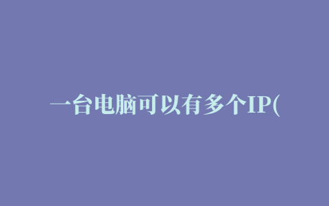 一台电脑可以有多个IP(一台电脑可以有多个网卡吗)