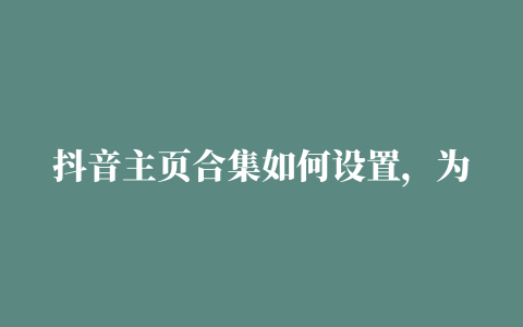 抖音主页合集如何设置，为什么我的抖音没有合集功能