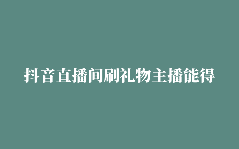 抖音直播间刷礼物主播能得多少钱抖音直播收入怎么算