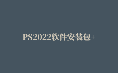 PS2022软件安装包+安装教程（mac+windows全版本都有，包括最新的2023）