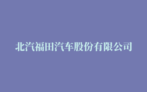 北汽福田汽车股份有限公司2023年山东潍坊KD包装作业场地租赁项目