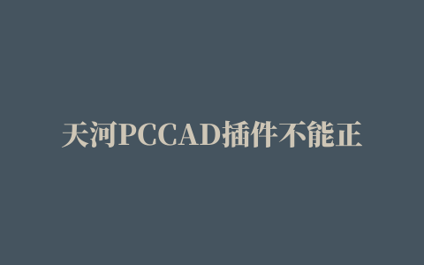 天河PCCAD插件不能正常使用(无法加载问题解决方法)