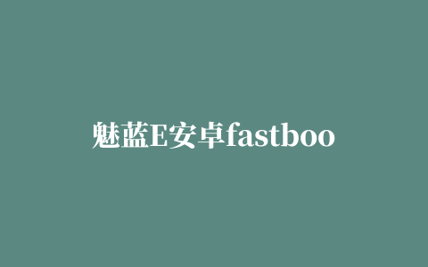 魅蓝E安卓fastboot模式刷机教程，fastboot驱动安装教程