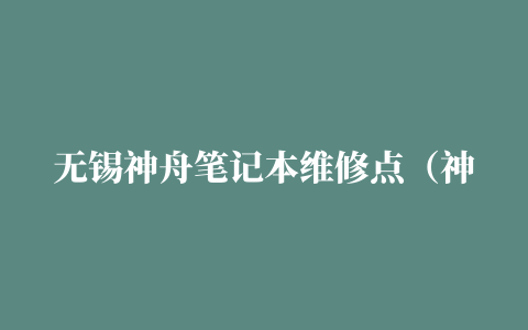 无锡神舟笔记本维修点（神舟笔记本的返厂地址是哪，笔记本显示器坏了，官网上也没写，贴吧里帖子也被删了）