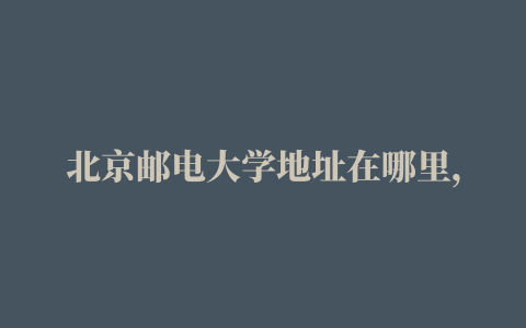 北京邮电大学地址在哪里，哪个城市，哪个区