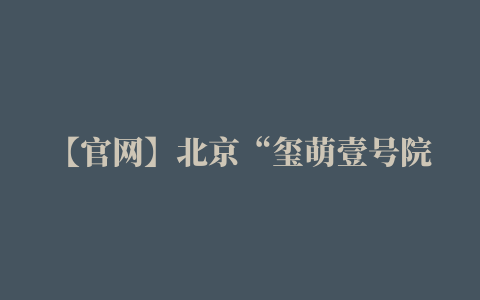 【官网】北京“玺萌壹号院”售楼处电话丨售楼处地址丨售楼处官网丨售楼处最新动态