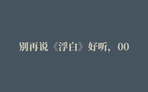 别再说《浮白》好听，00后喜欢这四首抖音神曲，每首都百听不腻