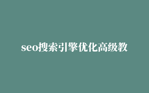 seo搜索引擎优化高级教程(seo搜索引擎优化高级教程和高级账户搭建培训课程主要讲解)