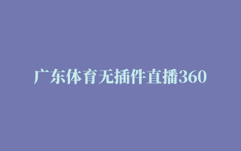 广东体育无插件直播360,广东体育在线直播观看