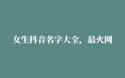 女生抖音名字大全，最火网名272个