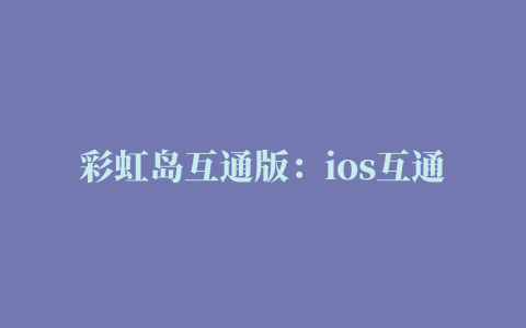 彩虹岛互通版：ios互通版在11.5号可以玩啦，新手常见的一些问题总结