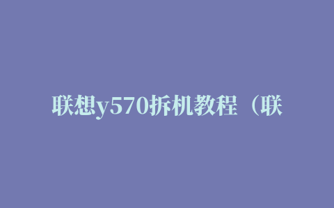 联想y570拆机教程（联想笔记本y570完全拆解全程图解）