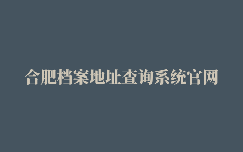 合肥档案地址查询系统官网 要查档看过来   