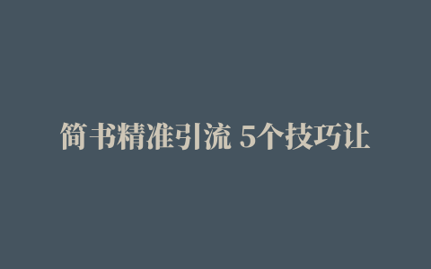 简书精准引流 5个技巧让你成为引流高手