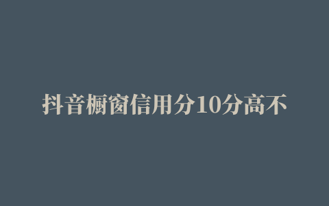 抖音橱窗信用分10分高不 (抖音信用分10分处罚是什么)