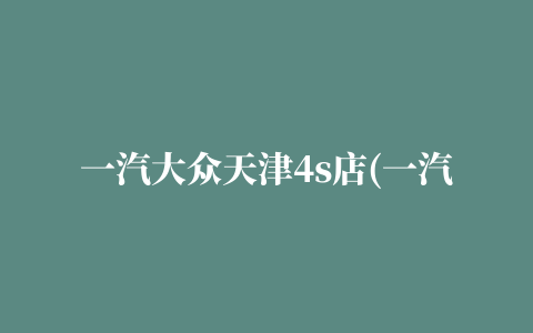 一汽大众天津4s店(一汽大众4s店地址查询) – 苏普网