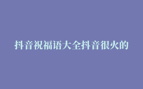 抖音祝福语大全抖音很火的结婚祝福语都有哪些