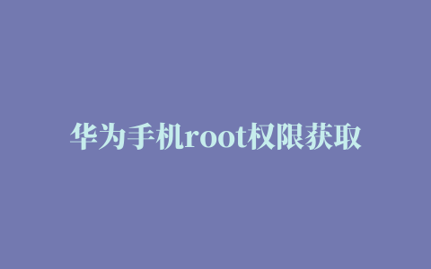 华为手机root权限获取不需要电脑，华为手机root权限获取教程