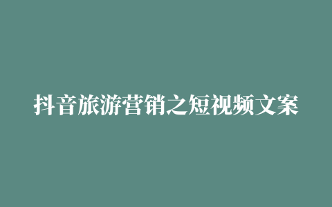 抖音旅游营销之短视频文案技巧